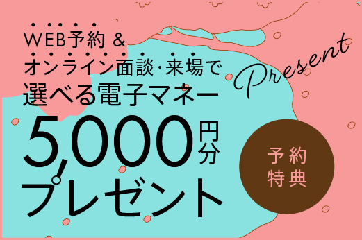 WEB予約＆オンライン相談or来場で選べる電子マネー5,000円分を  プレゼント！